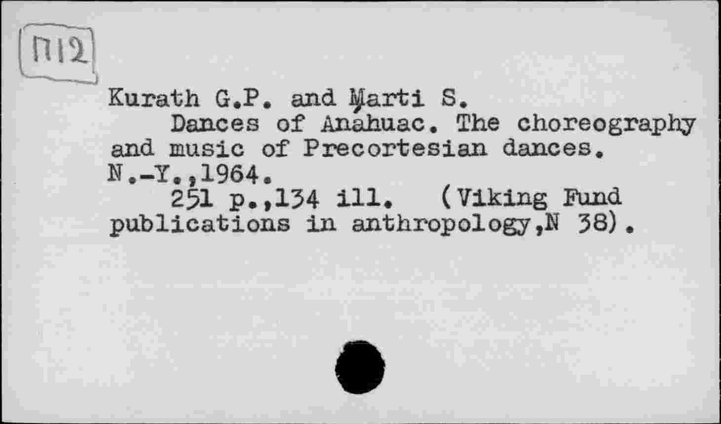 ﻿Kurath G.P. and b^arti S.
Dances of Anahuac. The choreography and music of Precortesian dances. N.-Y.,1964.
25I p.,134 ill. (Viking Fund publications in anthropology,N 38).